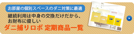 部屋の個別スペースのダニ対策に最適。継続利用は中身の交換だけだから、お財布に優しい：ダニ捕りロボ　定期商品一覧 