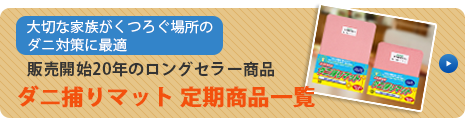 大切な家族がくつろぐ場所のダニ対策に最適。販売開始20年のロングセラー商品：ダニ捕りマット　定期商品一覧