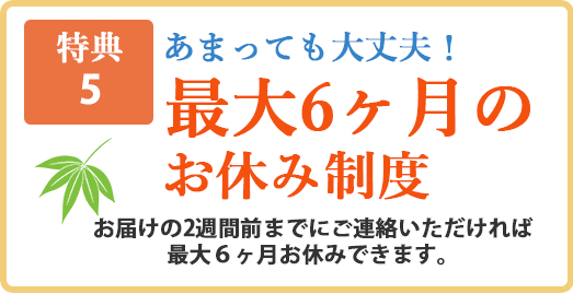 【特典5】あまっても大丈夫！最大6ヶ月のお休み制度。お休みの2週間前までにご連絡いただければ最大6ヶ月お休みできます。
