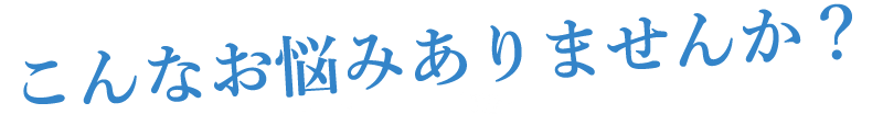 こんなお悩みありませんか？