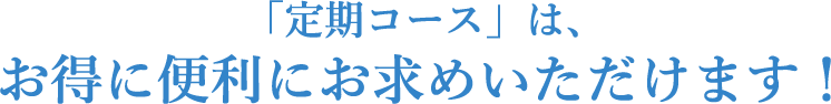 「定期コース」は、お得に便利にお求めいただけます！
