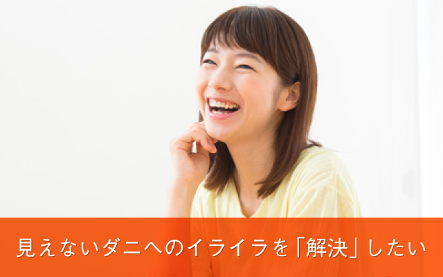 見えないダニへのイライラを「解決」したい